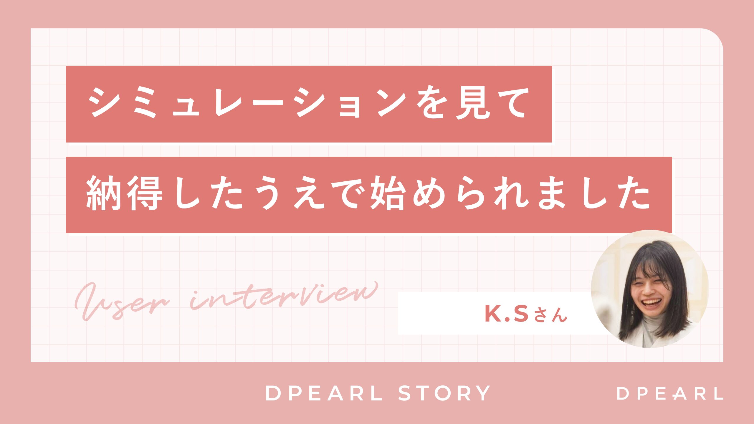 K.Sさん「シミュレーションを見て納得したうえで始められました。」